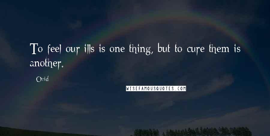 Ovid Quotes: To feel our ills is one thing, but to cure them is another.