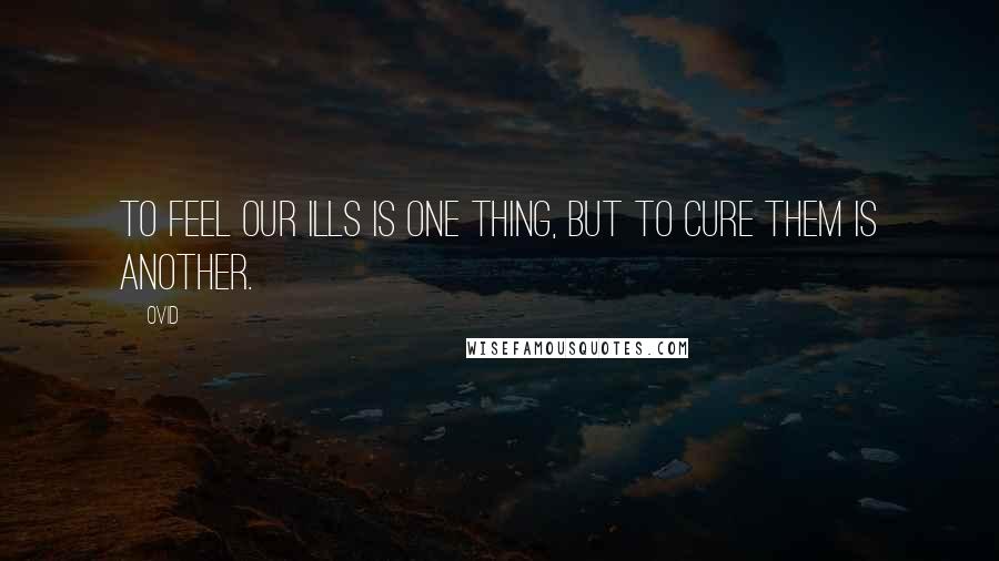 Ovid Quotes: To feel our ills is one thing, but to cure them is another.
