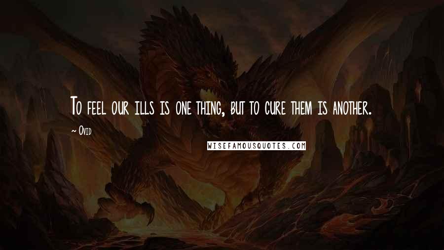Ovid Quotes: To feel our ills is one thing, but to cure them is another.