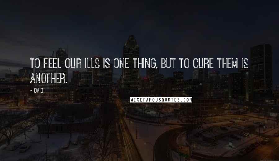 Ovid Quotes: To feel our ills is one thing, but to cure them is another.