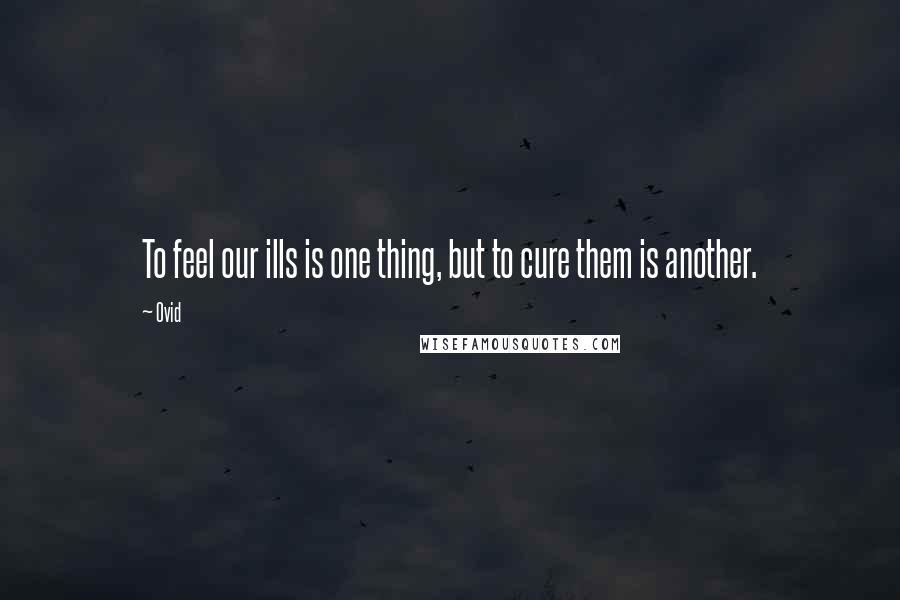 Ovid Quotes: To feel our ills is one thing, but to cure them is another.