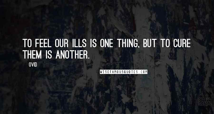 Ovid Quotes: To feel our ills is one thing, but to cure them is another.