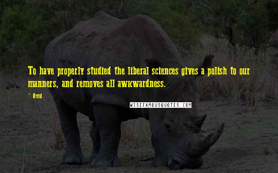 Ovid Quotes: To have properly studied the liberal sciences gives a polish to our manners, and removes all awkwardness.