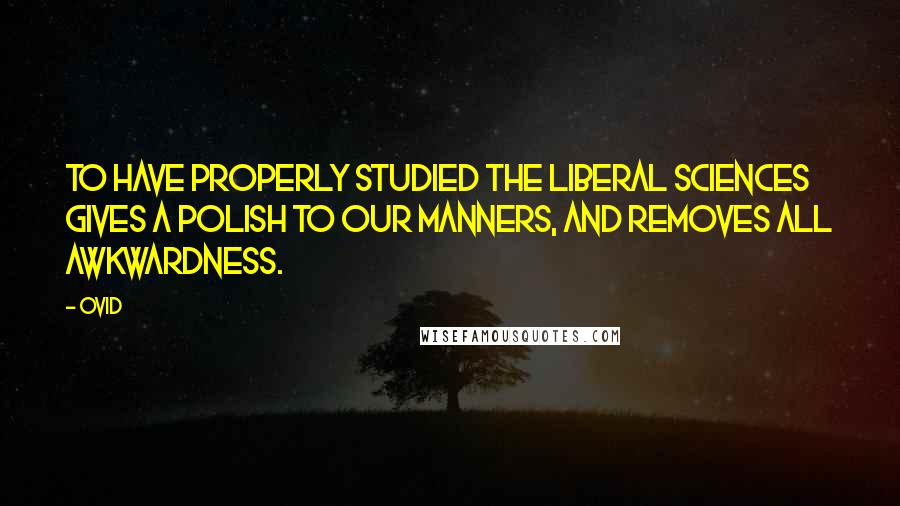 Ovid Quotes: To have properly studied the liberal sciences gives a polish to our manners, and removes all awkwardness.