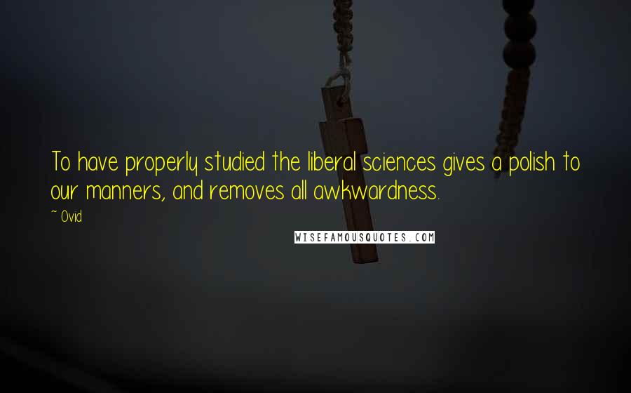 Ovid Quotes: To have properly studied the liberal sciences gives a polish to our manners, and removes all awkwardness.