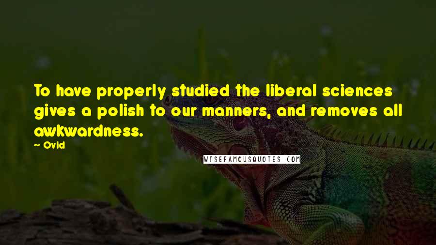 Ovid Quotes: To have properly studied the liberal sciences gives a polish to our manners, and removes all awkwardness.