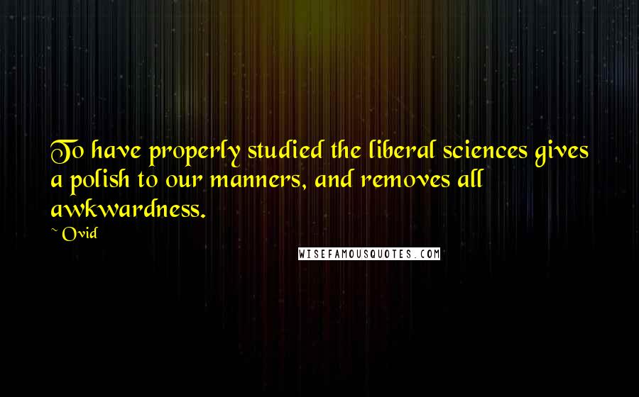 Ovid Quotes: To have properly studied the liberal sciences gives a polish to our manners, and removes all awkwardness.