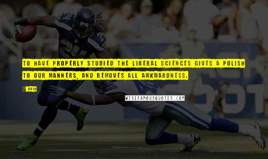 Ovid Quotes: To have properly studied the liberal sciences gives a polish to our manners, and removes all awkwardness.