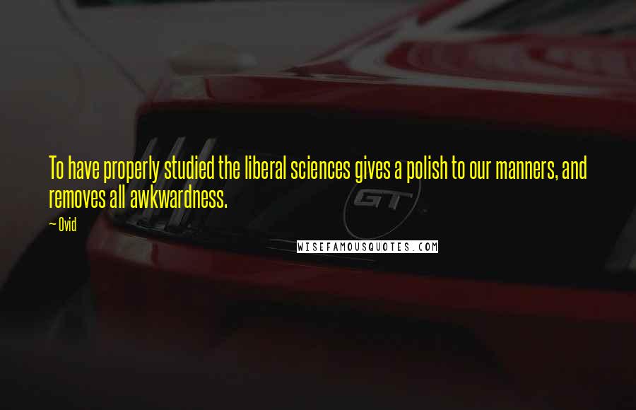 Ovid Quotes: To have properly studied the liberal sciences gives a polish to our manners, and removes all awkwardness.