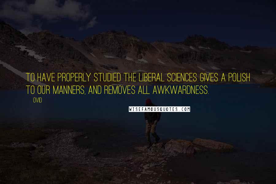 Ovid Quotes: To have properly studied the liberal sciences gives a polish to our manners, and removes all awkwardness.