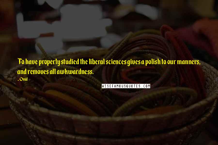 Ovid Quotes: To have properly studied the liberal sciences gives a polish to our manners, and removes all awkwardness.