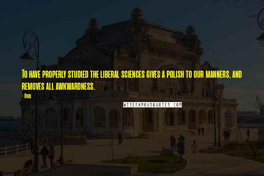 Ovid Quotes: To have properly studied the liberal sciences gives a polish to our manners, and removes all awkwardness.