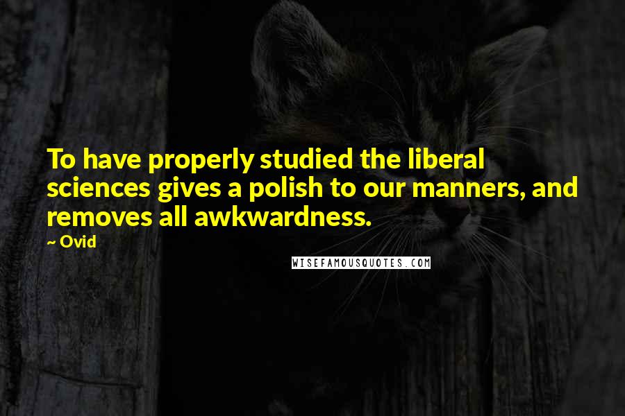 Ovid Quotes: To have properly studied the liberal sciences gives a polish to our manners, and removes all awkwardness.