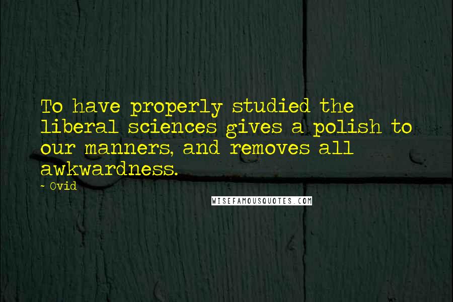 Ovid Quotes: To have properly studied the liberal sciences gives a polish to our manners, and removes all awkwardness.