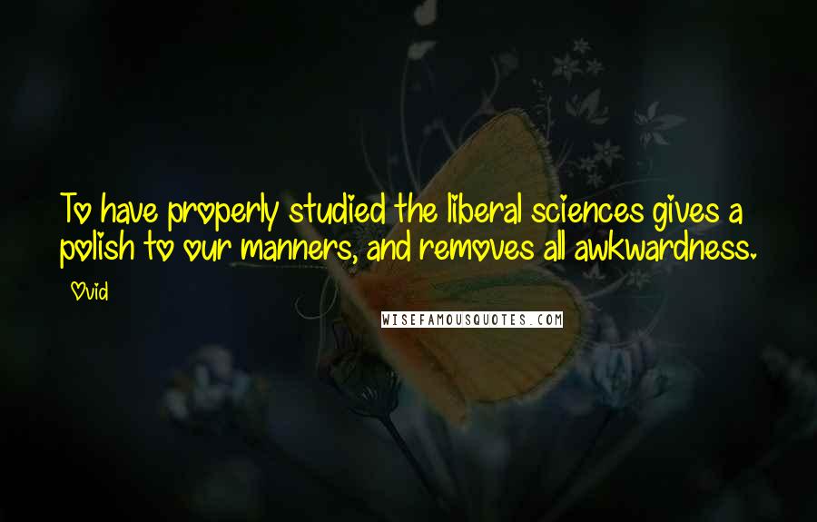 Ovid Quotes: To have properly studied the liberal sciences gives a polish to our manners, and removes all awkwardness.