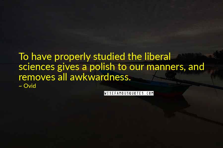 Ovid Quotes: To have properly studied the liberal sciences gives a polish to our manners, and removes all awkwardness.