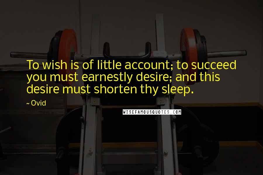 Ovid Quotes: To wish is of little account; to succeed you must earnestly desire; and this desire must shorten thy sleep.