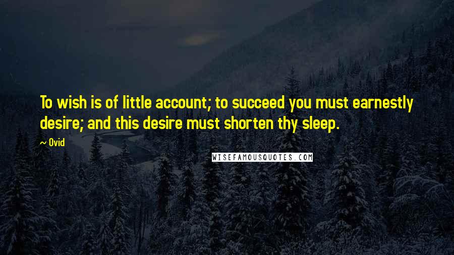 Ovid Quotes: To wish is of little account; to succeed you must earnestly desire; and this desire must shorten thy sleep.