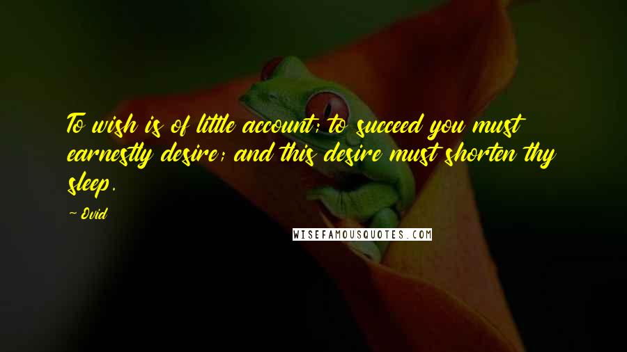 Ovid Quotes: To wish is of little account; to succeed you must earnestly desire; and this desire must shorten thy sleep.