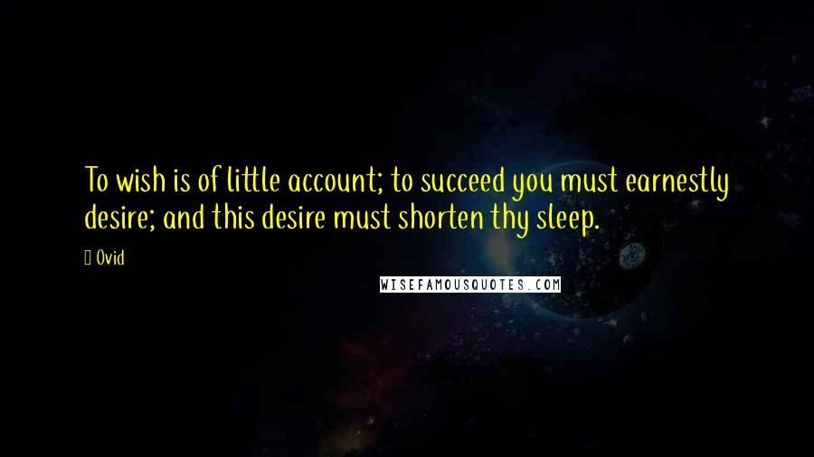 Ovid Quotes: To wish is of little account; to succeed you must earnestly desire; and this desire must shorten thy sleep.
