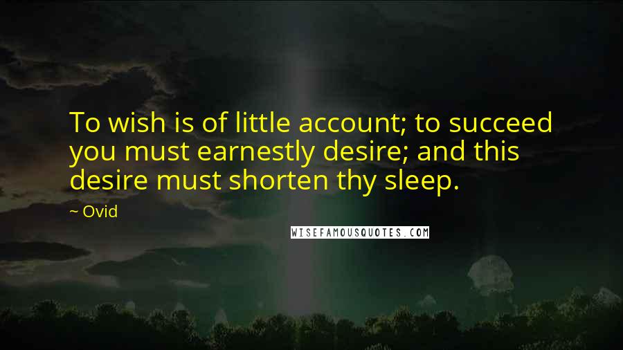 Ovid Quotes: To wish is of little account; to succeed you must earnestly desire; and this desire must shorten thy sleep.