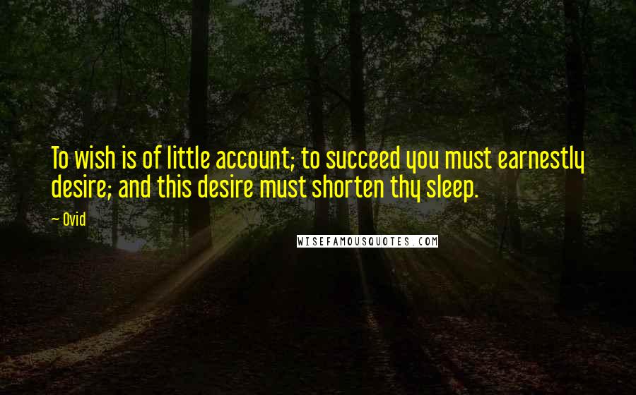 Ovid Quotes: To wish is of little account; to succeed you must earnestly desire; and this desire must shorten thy sleep.