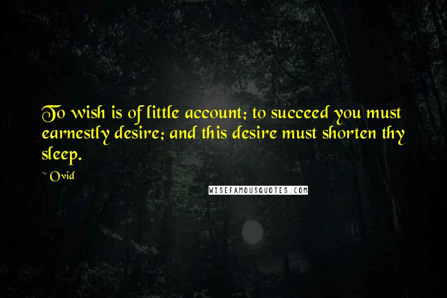 Ovid Quotes: To wish is of little account; to succeed you must earnestly desire; and this desire must shorten thy sleep.