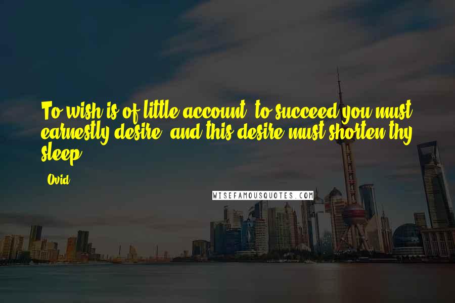 Ovid Quotes: To wish is of little account; to succeed you must earnestly desire; and this desire must shorten thy sleep.