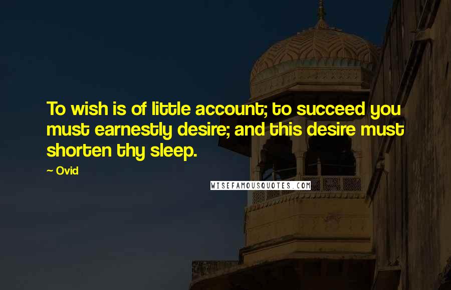 Ovid Quotes: To wish is of little account; to succeed you must earnestly desire; and this desire must shorten thy sleep.