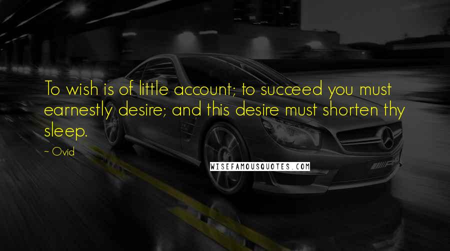 Ovid Quotes: To wish is of little account; to succeed you must earnestly desire; and this desire must shorten thy sleep.