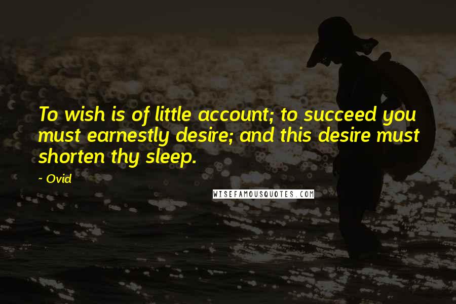 Ovid Quotes: To wish is of little account; to succeed you must earnestly desire; and this desire must shorten thy sleep.