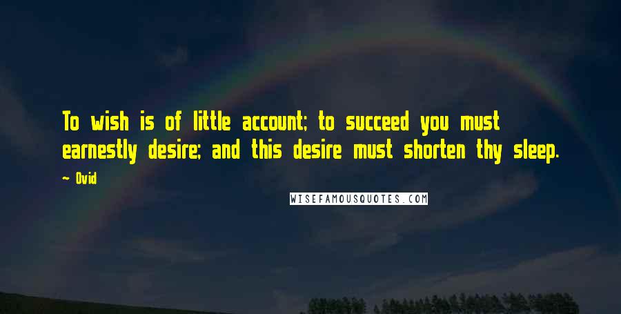 Ovid Quotes: To wish is of little account; to succeed you must earnestly desire; and this desire must shorten thy sleep.