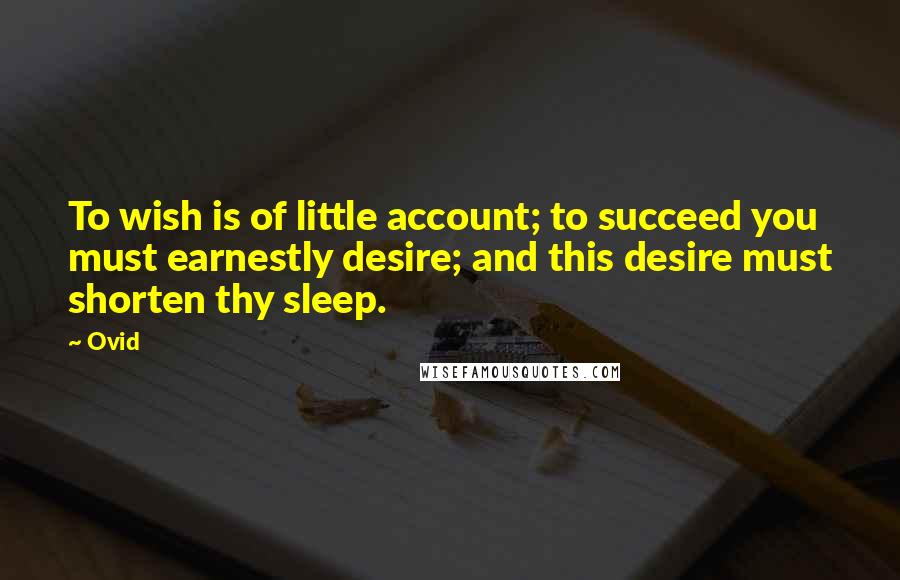 Ovid Quotes: To wish is of little account; to succeed you must earnestly desire; and this desire must shorten thy sleep.
