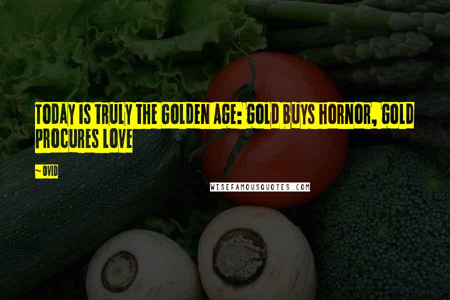 Ovid Quotes: Today is truly the Golden Age: gold buys hornor, gold procures love