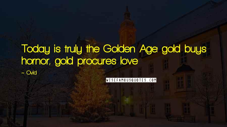 Ovid Quotes: Today is truly the Golden Age: gold buys hornor, gold procures love