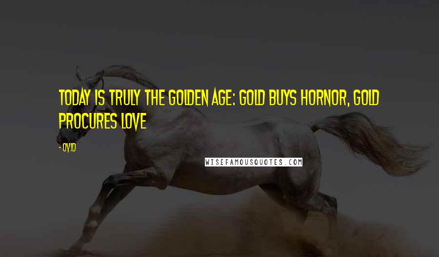 Ovid Quotes: Today is truly the Golden Age: gold buys hornor, gold procures love