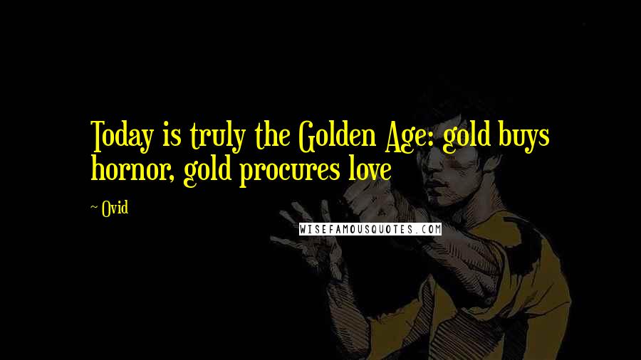 Ovid Quotes: Today is truly the Golden Age: gold buys hornor, gold procures love