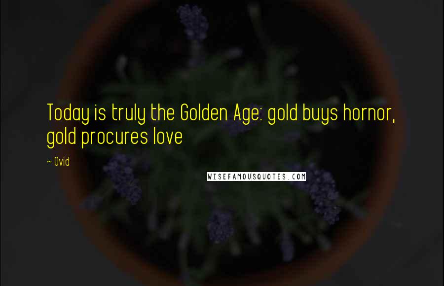 Ovid Quotes: Today is truly the Golden Age: gold buys hornor, gold procures love