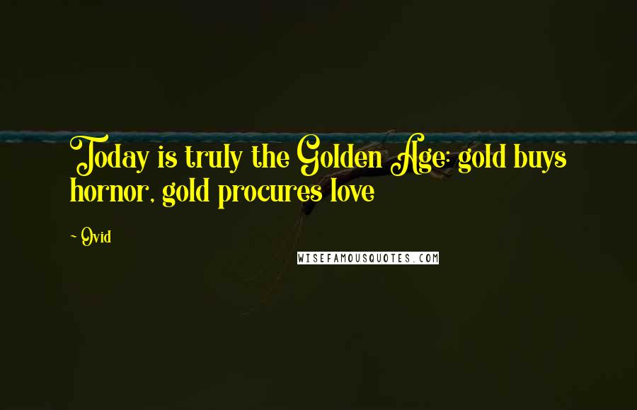 Ovid Quotes: Today is truly the Golden Age: gold buys hornor, gold procures love