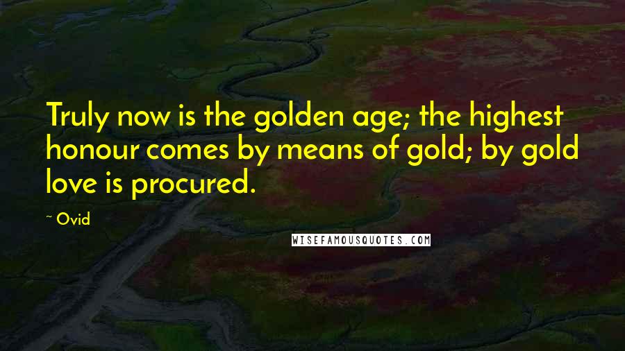 Ovid Quotes: Truly now is the golden age; the highest honour comes by means of gold; by gold love is procured.