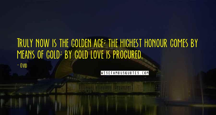 Ovid Quotes: Truly now is the golden age; the highest honour comes by means of gold; by gold love is procured.