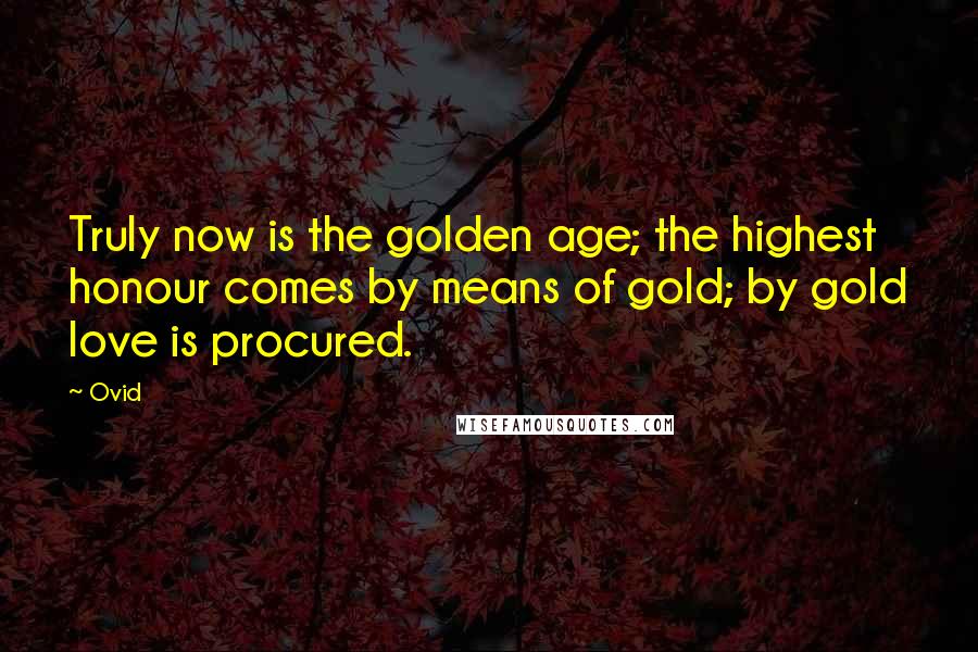 Ovid Quotes: Truly now is the golden age; the highest honour comes by means of gold; by gold love is procured.