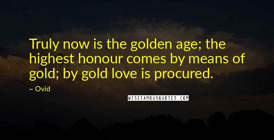 Ovid Quotes: Truly now is the golden age; the highest honour comes by means of gold; by gold love is procured.