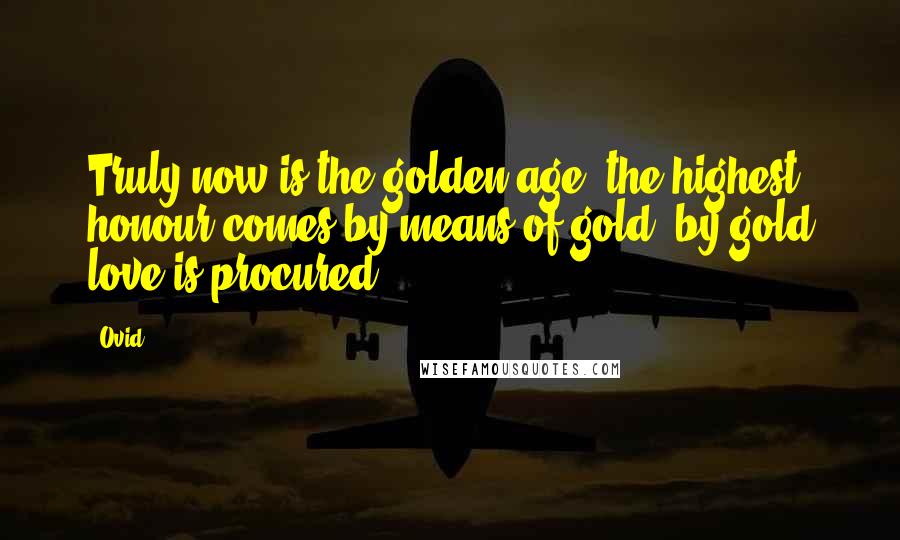 Ovid Quotes: Truly now is the golden age; the highest honour comes by means of gold; by gold love is procured.