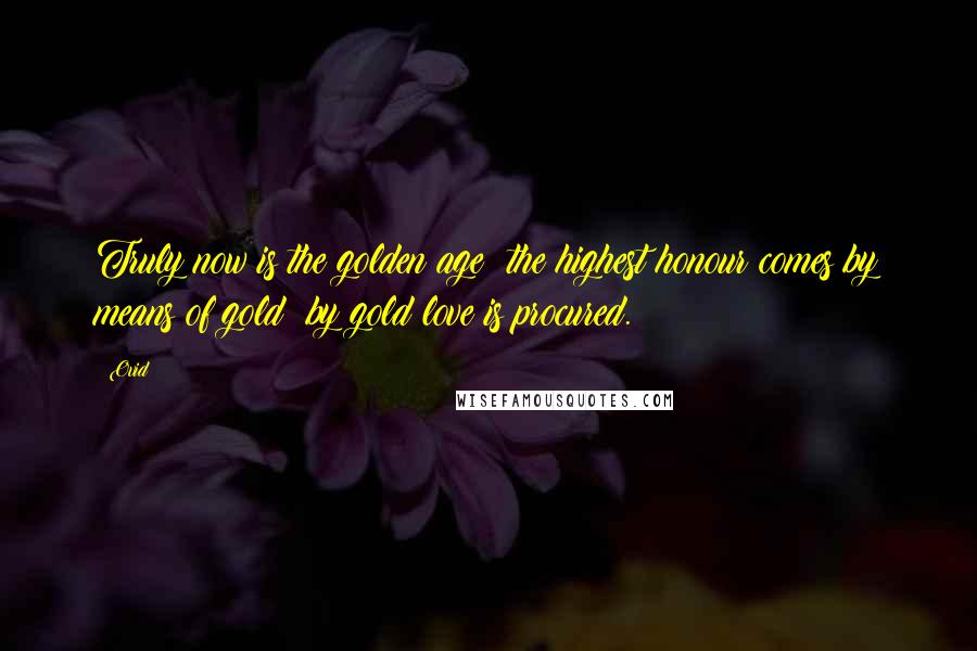 Ovid Quotes: Truly now is the golden age; the highest honour comes by means of gold; by gold love is procured.