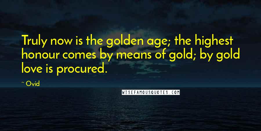 Ovid Quotes: Truly now is the golden age; the highest honour comes by means of gold; by gold love is procured.