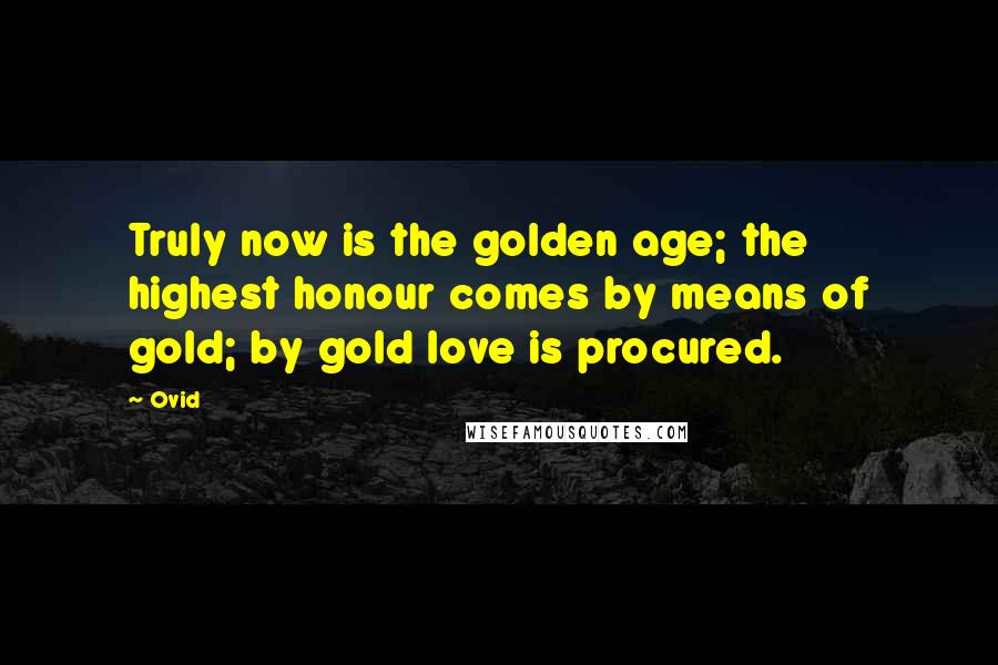 Ovid Quotes: Truly now is the golden age; the highest honour comes by means of gold; by gold love is procured.