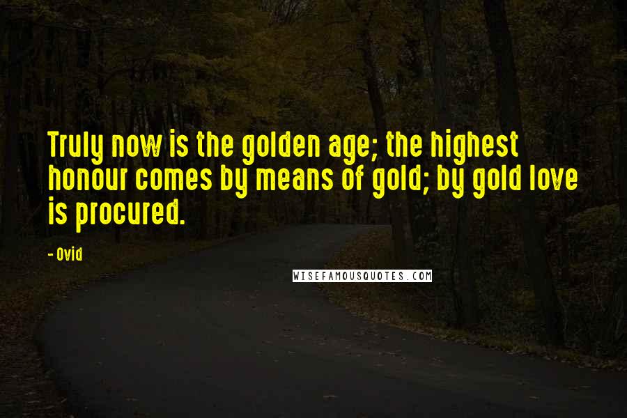 Ovid Quotes: Truly now is the golden age; the highest honour comes by means of gold; by gold love is procured.