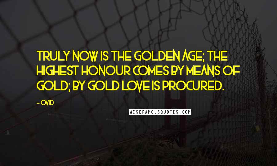 Ovid Quotes: Truly now is the golden age; the highest honour comes by means of gold; by gold love is procured.