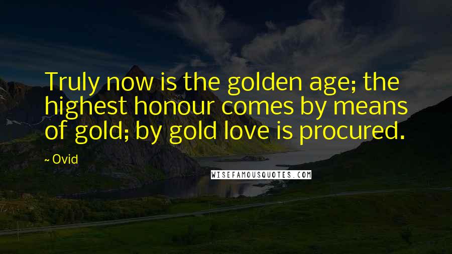 Ovid Quotes: Truly now is the golden age; the highest honour comes by means of gold; by gold love is procured.